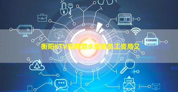 衡阳KTV招聘酒水促销员工资局又